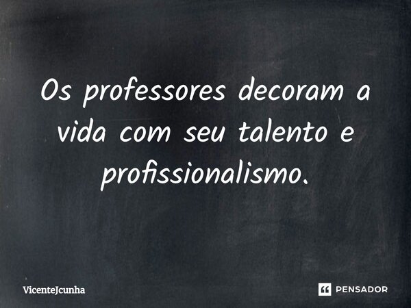 ⁠Os professores decoram a vida com seu talento e profissionalismo.... Frase de VicenteJCunha.