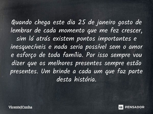 ⁠Quando chega este dia 25 de janeiro gosto de lembrar de cada momento que me fez crescer, sim lá atrás existem pontos importantes e inesquecíveis e nada seria p... Frase de VicenteJCunha.