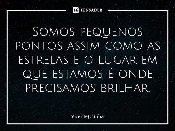 ⁠Somos pequenos pontos assim como as estrelas e o lugar em que estamos é onde precisamos brilhar.... Frase de VicenteJCunha.