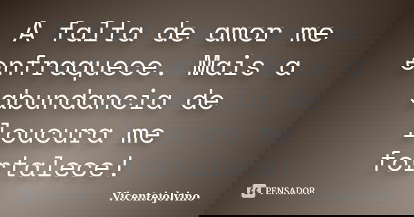 A falta de amor me enfraquece. Mais a abundancia de loucura me fortalece!... Frase de VicenteJolvino.