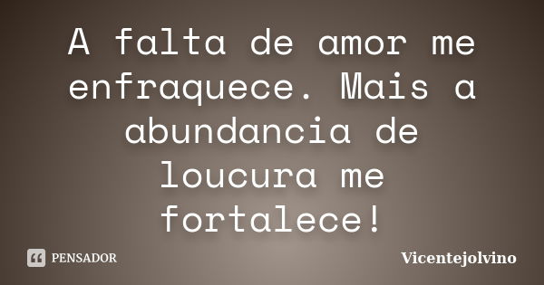 A falta de amor me enfraquece. Mais a abundancia de loucura me fortalece!... Frase de VicenteJolvino.