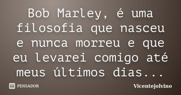 Bob Marley, é uma filosofia que nasceu e nunca morreu e que eu levarei comigo até meus últimos dias...... Frase de VicenteJolvino.