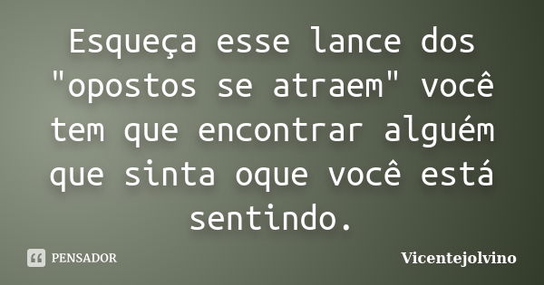 Esqueça esse lance dos "opostos se atraem" você tem que encontrar alguém que sinta oque você está sentindo.... Frase de VicenteJolvino.