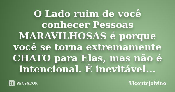 O Lado ruim de você conhecer Pessoas MARAVILHOSAS é porque você se torna extremamente CHATO para Elas, mas não é intencional. É inevitável...... Frase de VicenteJolvino.