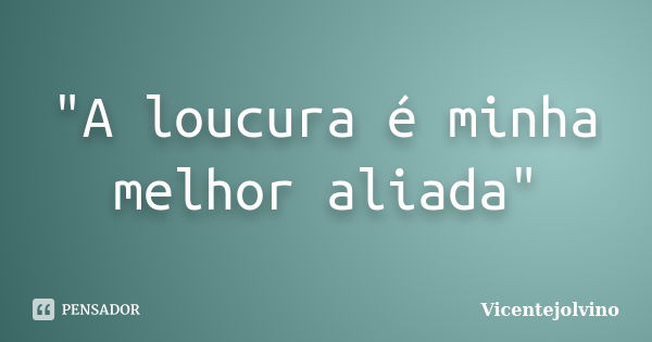 "A loucura é minha melhor aliada"... Frase de VicenteJolvino.