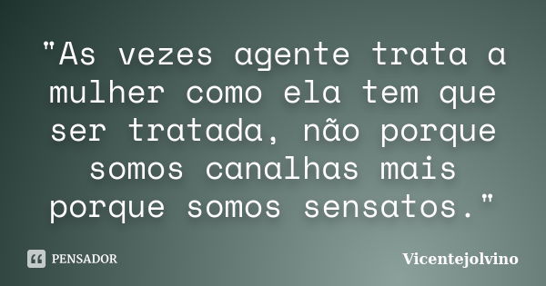 "As vezes agente trata a mulher como ela tem que ser tratada, não porque somos canalhas mais porque somos sensatos."... Frase de VicenteJolvino.