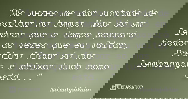 "As vezes me dar vontade de voltar no tempo. Mas só em lembrar que o tempo passará todas as vezes que eu voltar, Prefiro ficar só nas lembranças e deixar t... Frase de VicenteJolvino.