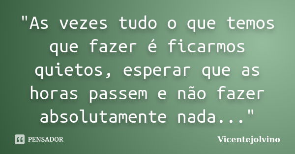 "As vezes tudo o que temos que fazer é ficarmos quietos, esperar que as horas passem e não fazer absolutamente nada..."... Frase de VicenteJolvino.