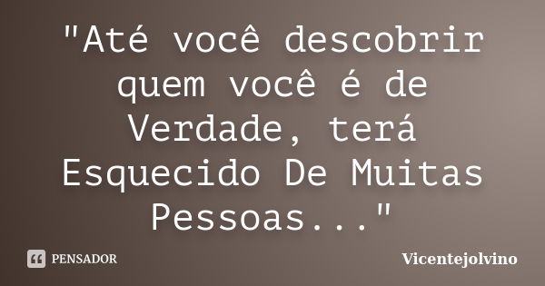 "Até você descobrir quem você é de Verdade, terá Esquecido De Muitas Pessoas..."... Frase de vicentejolvino.