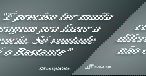 "É preciso ter muita coragem pra fazer a diferencia. Só vontade não é o Bastante"... Frase de VicenteJolvino.