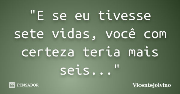 "E se eu tivesse sete vidas, você com certeza teria mais seis..."... Frase de VicenteJolvino.