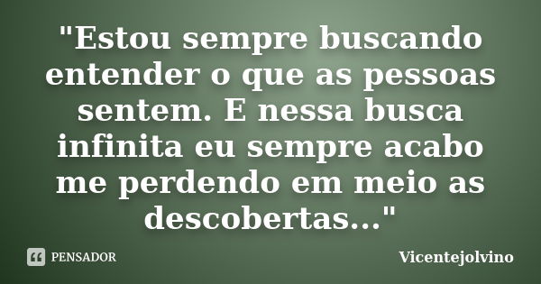 "Estou sempre buscando entender o que as pessoas sentem. E nessa busca infinita eu sempre acabo me perdendo em meio as descobertas..."... Frase de VicenteJolvino.