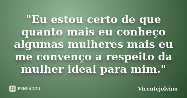 "Eu estou certo de que quanto mais eu conheço algumas mulheres mais eu me convenço a respeito da mulher ideal para mim."... Frase de VicenteJolvino.