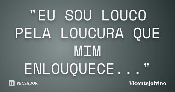 "EU SOU LOUCO PELA LOUCURA QUE MIM ENLOUQUECE..."... Frase de VicenteJolvino.