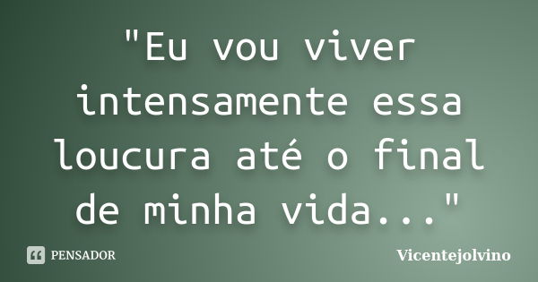 "Eu vou viver intensamente essa loucura até o final de minha vida..."... Frase de VicenteJolvino.