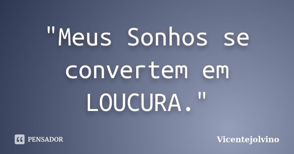 "Meus Sonhos se convertem em LOUCURA."... Frase de VicenteJolvino.