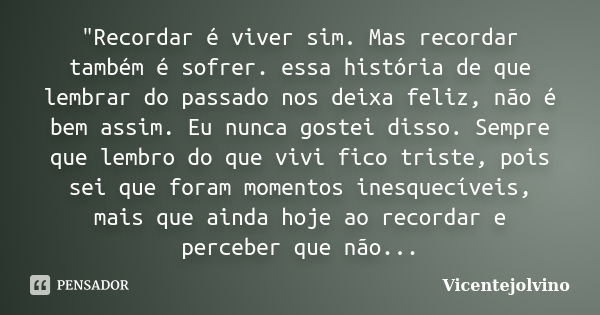 "Recordar é viver sim. Mas recordar também é sofrer. essa história de que lembrar do passado nos deixa feliz, não é bem assim. Eu nunca gostei disso. Sempr... Frase de VicenteJolvino.