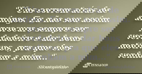 "Uns correm atrás de amigos. Eu não sou assim. procuro sempre ser verdadeiro e dar bons motivos, pra que eles venham a mim..."... Frase de VicenteJolvino.