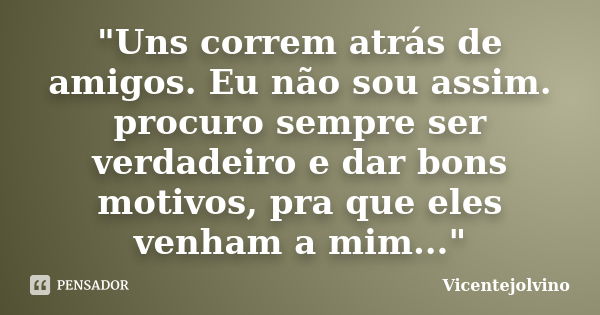 "Uns correm atrás de amigos. Eu não sou assim. procuro sempre ser verdadeiro e dar bons motivos, pra que eles venham a mim..."... Frase de VicenteJolvino.