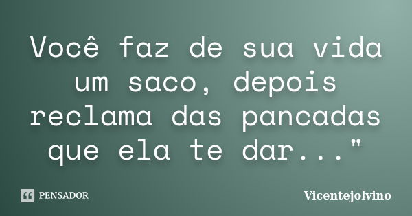 Você faz de sua vida um saco, depois reclama das pancadas que ela te dar..."... Frase de VicenteJolvino.