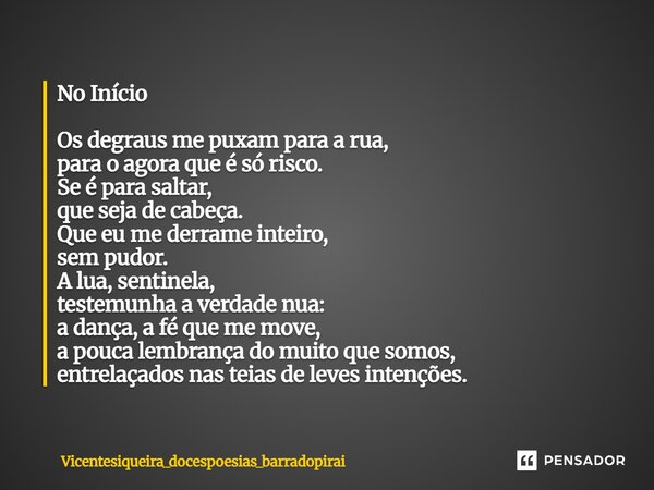 No Início Os degraus me puxam para a rua, para o agora que é só risco. Se é para saltar, que seja de cabeça. Que eu me derrame inteiro, sem pudor. A lua, sentin... Frase de Vicentesiqueira_docespoesias_barradopirai.