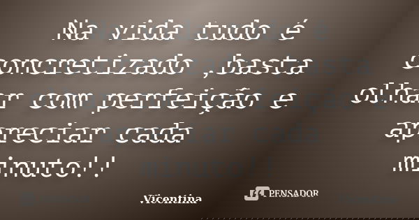 Na vida tudo é concretizado ,basta olhar com perfeição e apreciar cada minuto!!... Frase de Vicentina.