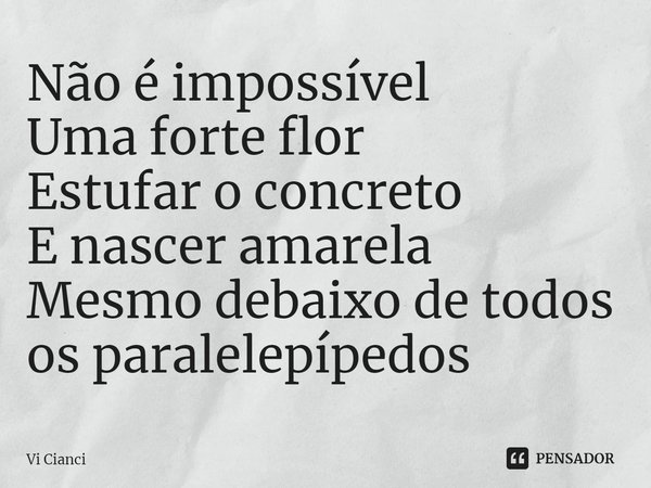 ⁠Não é impossível
Uma forte flor
Estufar o concreto
E nascer amarela
Mesmo debaixo de todos os paralelepípedos... Frase de Vi Cianci.