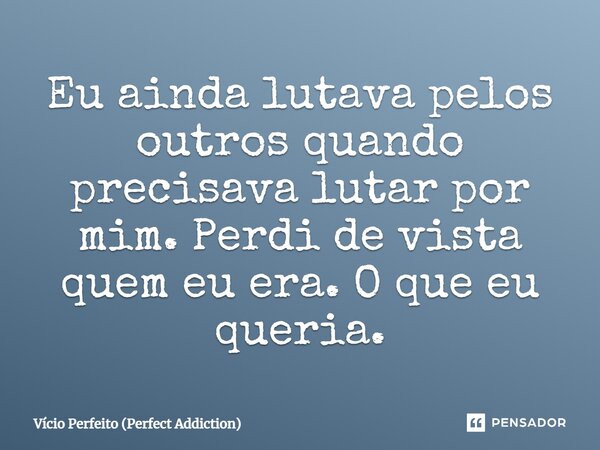 Eu ainda lutava pelos outros quando precisava lutar por mim. Perdi de vista quem eu era. O que eu queria.... Frase de Vício Perfeito (Perfect Addiction).