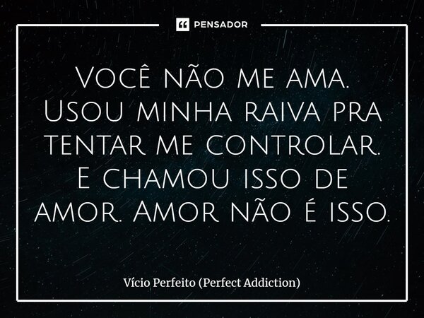 Você não me ama. Usou minha raiva pra tentar me controlar. E chamou isso de amor. Amor não é isso.... Frase de Vício Perfeito (Perfect Addiction).