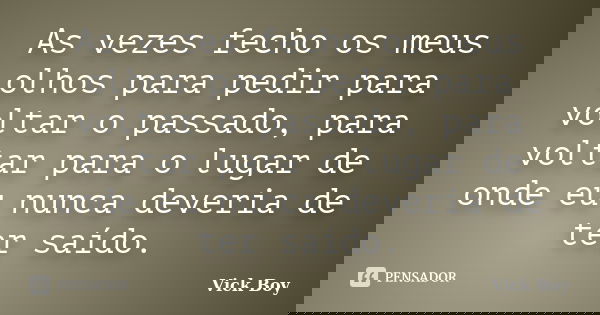 As vezes fecho os meus olhos para pedir para voltar o passado, para voltar para o lugar de onde eu nunca deveria de ter saído.... Frase de Vick Boy.
