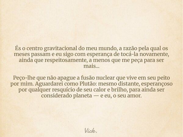 ⁠És o centro gravitacional do meu mundo, a razão pela qual os meses passam e eu sigo com esperança de tocá-la novamente, ainda que respeitosamente, a menos que ... Frase de Vick..