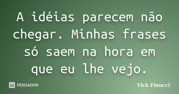 A idéias parecem não chegar. Minhas frases só saem na hora em que eu lhe vejo.... Frase de Vick Finucci.