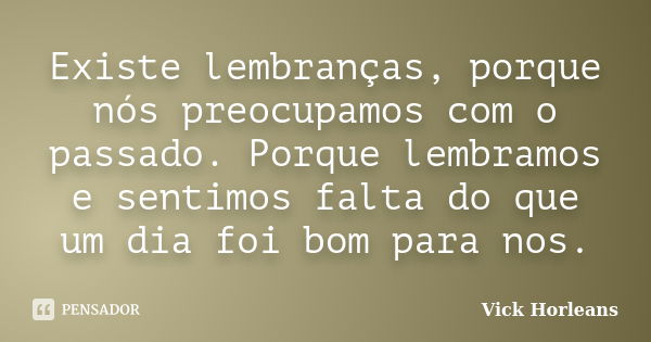 Existe lembranças, porque nós preocupamos com o passado. Porque lembramos e sentimos falta do que um dia foi bom para nos.... Frase de Vick Horleans.