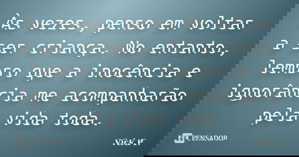 Às vezes, penso em voltar a ser criança. No entanto, lembro que a inocência e ignorância me acompanharão pela vida toda.... Frase de Vick P..