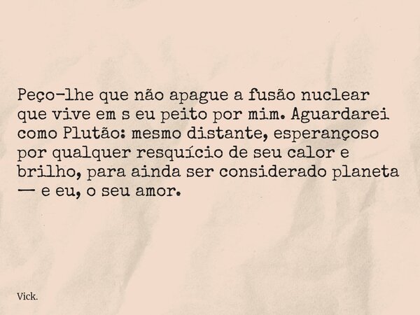 Peço-lhe que não apague a fusão nuclear que vive em s eu peito por mim. Aguardarei como Plutão: mesmo distante, esperançoso por qualquer resquício de seu calor ... Frase de Vick..