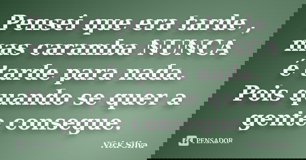 Pensei que era tarde , mas caramba NUNCA é tarde para nada. Pois quando se quer a gente consegue.... Frase de Vick Silva.