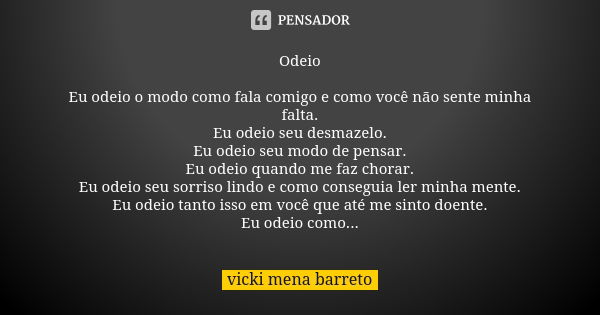 Odeio Eu odeio o modo como fala comigo e como você não sente minha falta. Eu odeio seu desmazelo. Eu odeio seu modo de pensar. Eu odeio quando me faz chorar. Eu... Frase de vicki mena barreto.