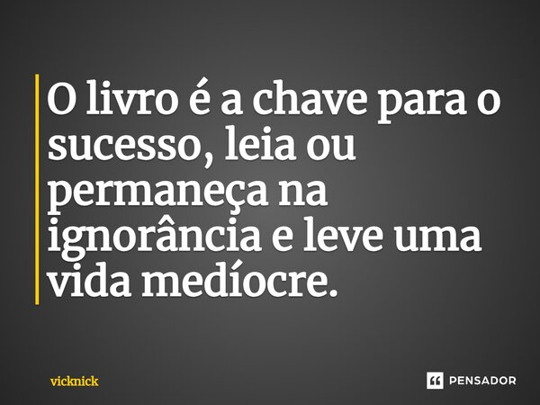 O livro é a chave para o sucesso, leia ou permaneça⁠ na ignorância e leve uma vida medíocre.... Frase de vicknick.