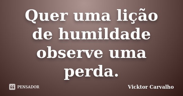 Quer uma lição de humildade observe uma perda.... Frase de Vicktor Carvalho.