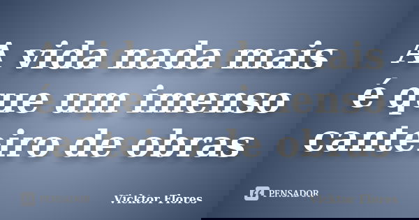 A vida nada mais é que um imenso canteiro de obras... Frase de Vicktor Flores.