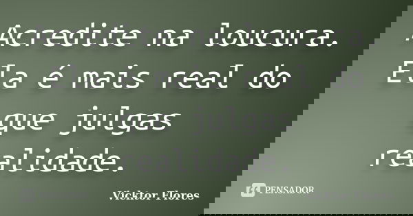 Acredite na loucura. Ela é mais real do que julgas realidade.... Frase de Vicktor Flores.