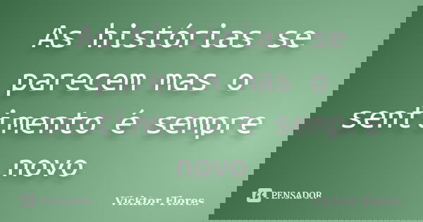 As histórias se parecem mas o sentimento é sempre novo... Frase de Vicktor Flores.