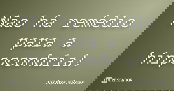 Não há remédio para a hipocondria!... Frase de Vicktor Flores.