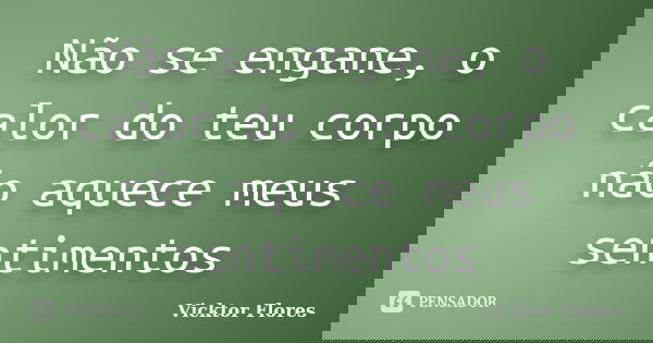 Não se engane, o calor do teu corpo não aquece meus sentimentos... Frase de Vicktor Flores.