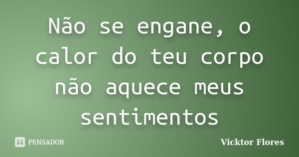 Não se engane, o calor do teu corpo não aquece meus sentimentos... Frase de Vicktor Flores.