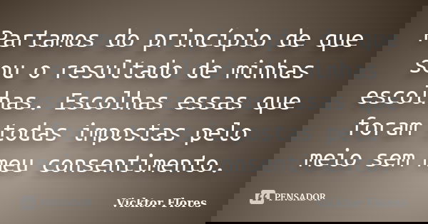 Partamos do princípio de que sou o resultado de minhas escolhas. Escolhas essas que foram todas impostas pelo meio sem meu consentimento.... Frase de Vicktor Flores.
