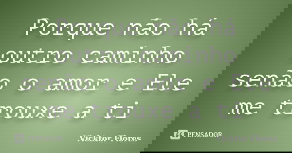 Porque não há outro caminho senão o amor e Ele me trouxe a ti... Frase de Vicktor Flores.