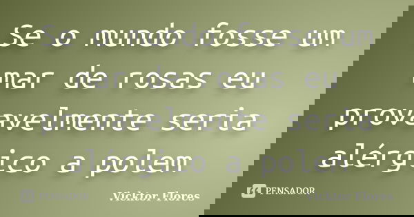 Se o mundo fosse um mar de rosas eu provavelmente seria alérgico a polem... Frase de Vicktor Flores.