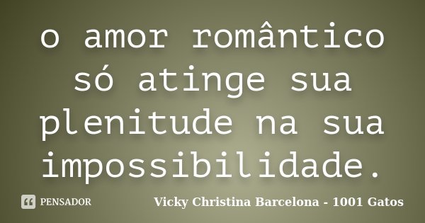 o amor romântico só atinge sua plenitude na sua impossibilidade.... Frase de Vicky Christina Barcelona - 1001 Gatos.