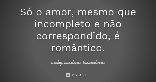 Só o amor, mesmo que incompleto e não correspondido, é romântico.... Frase de Vicky Cristina Barcelona.